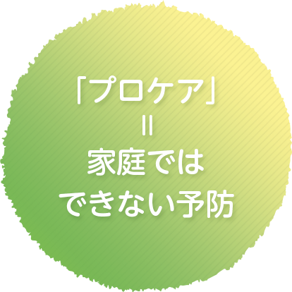 「プロケア」= 家庭ではできない予防