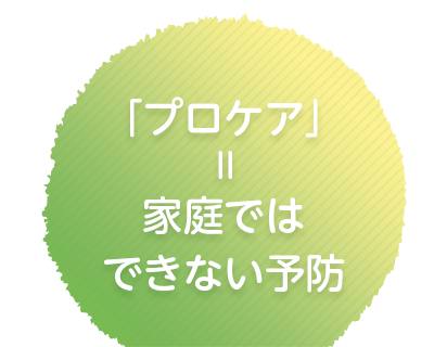 「プロケア」= 家庭ではできない予防